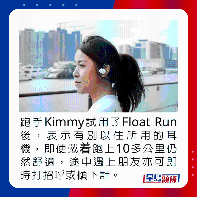 跑手Kimmy試用了Float Run後,表示有別以住所用的耳機,即使戴着跑上10多公里仍然舒適,途中遇上朋友亦可即時打招呼或傾下計。