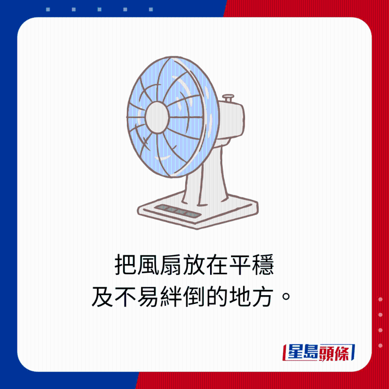 把風扇放在平穩及不易絆倒的地方。