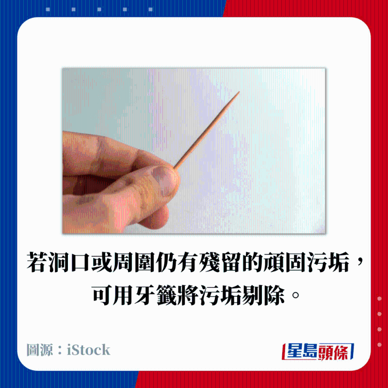 若洞口或周围仍有残留的顽固污垢, 可用牙签将污垢剔除。 若洞口或周围仍有残留的顽固污垢, 可用牙签将污垢剔除。
