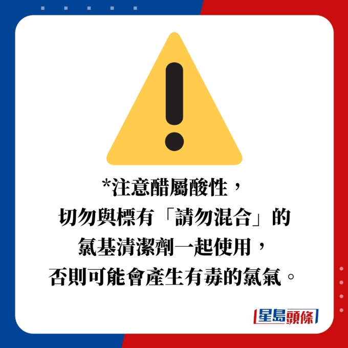 注意醋属酸性,切勿与标有“请勿混合”的 氯基清洁剂一起使用,否则可能会产生有毒的氯气。 注意醋属酸性,切勿与标有“请勿混合”的 氯基清洁剂一起使用,否则可能会产生有毒的氯气。