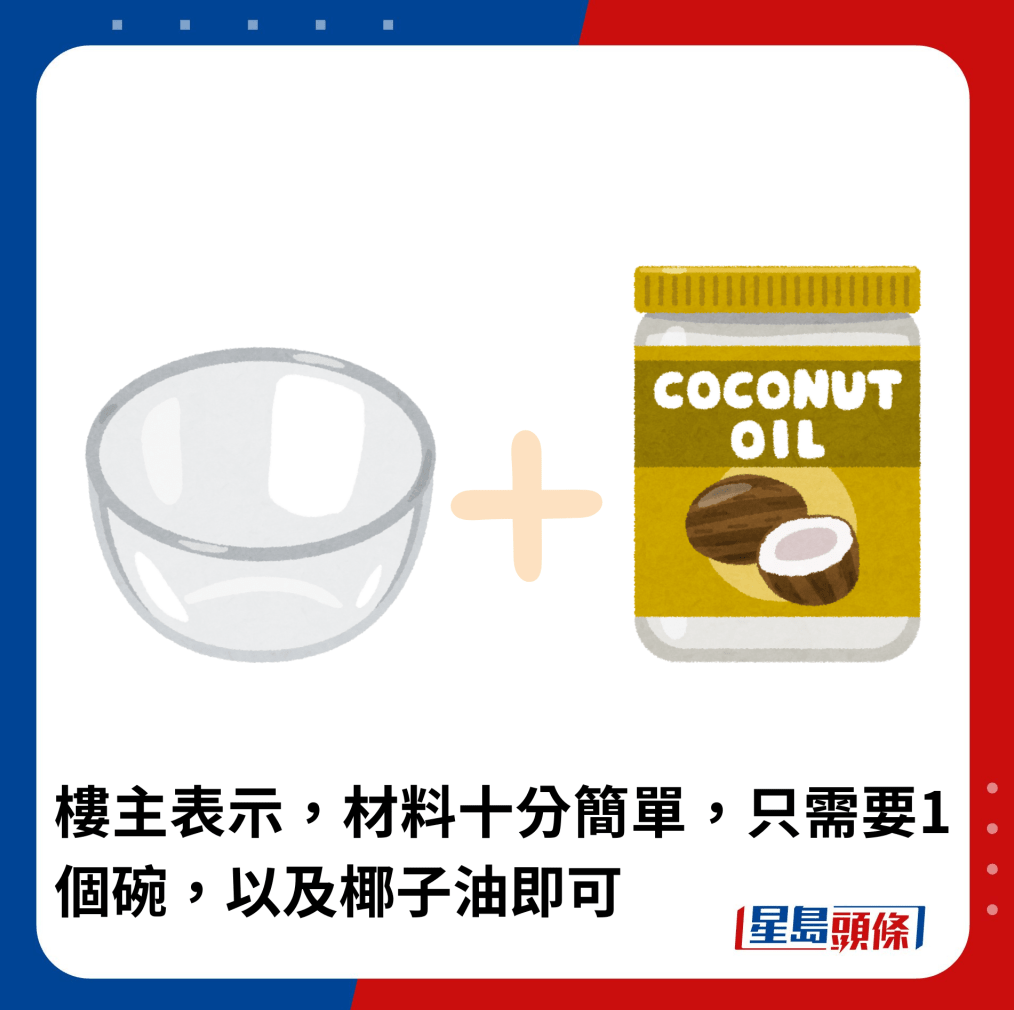 楼主表示,材料十分简单,只需要1个碗,以及椰子油即可 楼主表示,材料十分简单,只需要1个碗,以及椰子油即可