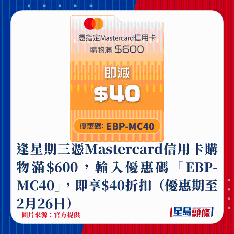 逢星期三憑Mastercard信用卡購物滿$600，輸入優惠碼「EBP-MC40」，即享$40折扣（優惠期至2月26日）